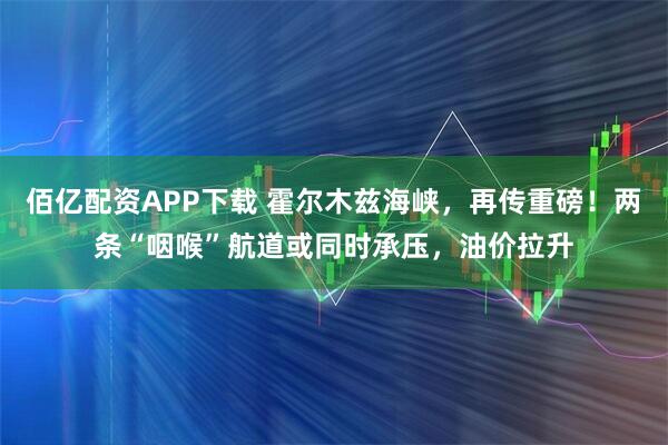 佰亿配资APP下载 霍尔木兹海峡，再传重磅！两条“咽喉”航道或同时承压，油价拉升