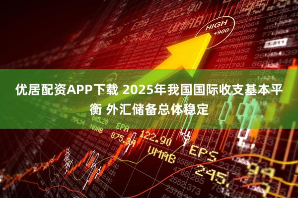 优居配资APP下载 2025年我国国际收支基本平衡 外汇储备总体稳定