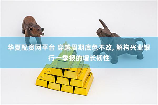 华夏配资网平台 穿越周期底色不改, 解构兴业银行一季报的增长韧性