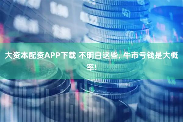 大资本配资APP下载 不明白这些, 牛市亏钱是大概率!