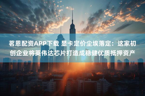 茗恩配资APP下载 显卡定价尘埃落定：这家初创企业将英伟达芯片打造成稳健优质抵押资产