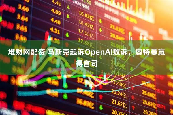 堆财网配资 马斯克起诉OpenAI败诉，奥特曼赢得官司