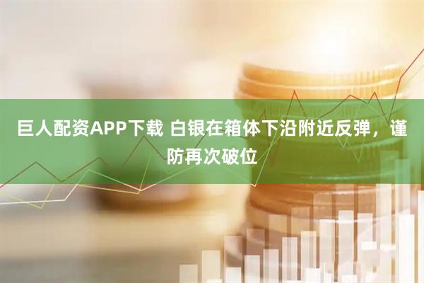 巨人配资APP下载 白银在箱体下沿附近反弹，谨防再次破位