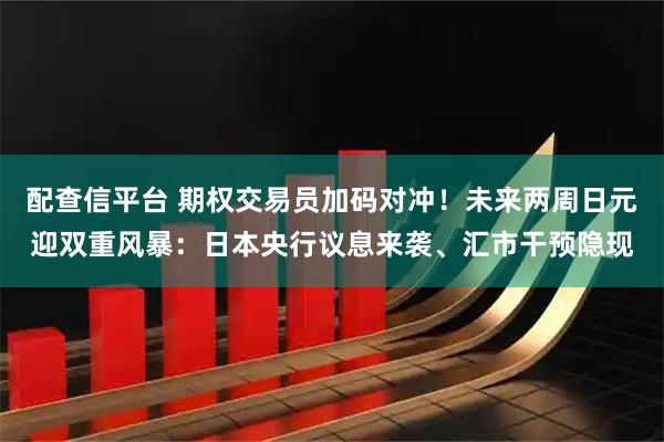 配查信平台 期权交易员加码对冲！未来两周日元迎双重风暴：日本央行议息来袭、汇市干预隐现