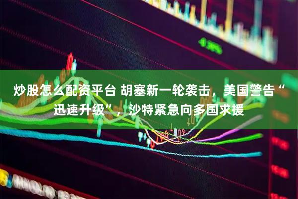 炒股怎么配资平台 胡塞新一轮袭击，美国警告“迅速升级”，沙特紧急向多国求援