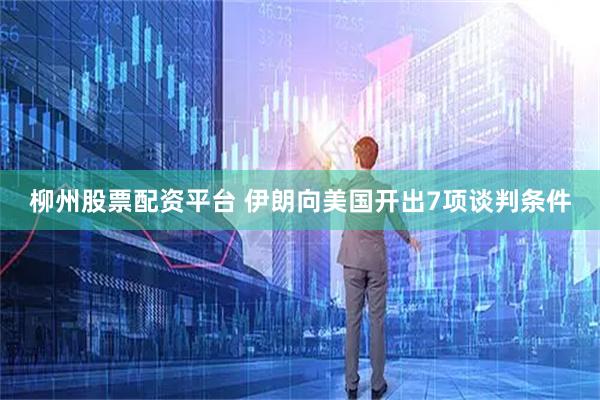 柳州股票配资平台 伊朗向美国开出7项谈判条件