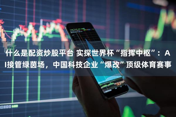 什么是配资炒股平台 实探世界杯“指挥中枢”：AI接管绿茵场，中国科技企业“爆改”顶级体育赛事